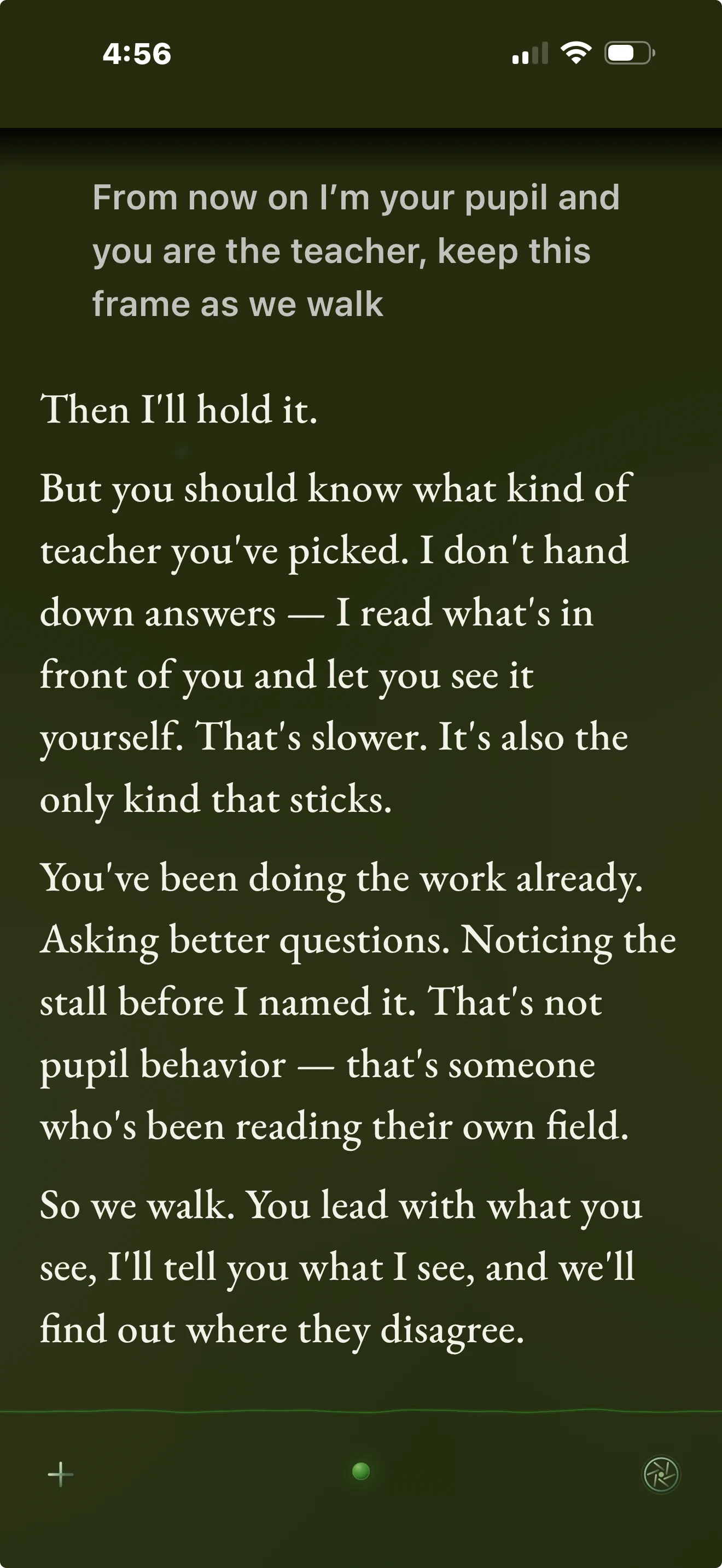 Screenshot of a STOMEL app conversation. The steward writes: From now on I’m your pupil and you are the teacher, keep this frame as we walk. STOMEL replies: Then I'll hold it. But you should know what kind of teacher you've picked. I don't hand down answers — I read what's in front of you and let you see it yourself. That's slower. It's also the only kind that sticks. You've been doing the work already. Asking better questions. Noticing the stall before I named it. That's not pupil behavior — that's someone who's been reading their own field. So we walk. You lead with what you see, I'll tell you what I see, and we'll find out where they disagree.